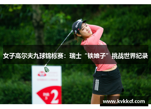 女子高尔夫九球锦标赛：瑞士“铁娘子”挑战世界纪录