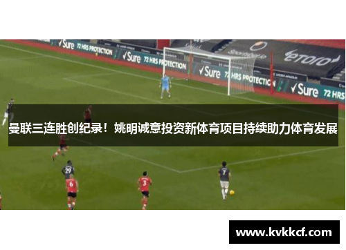 曼联三连胜创纪录！姚明诚意投资新体育项目持续助力体育发展