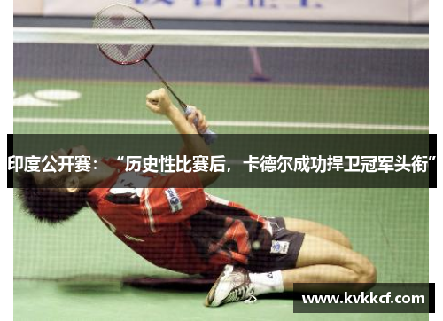 印度公开赛：“历史性比赛后，卡德尔成功捍卫冠军头衔”